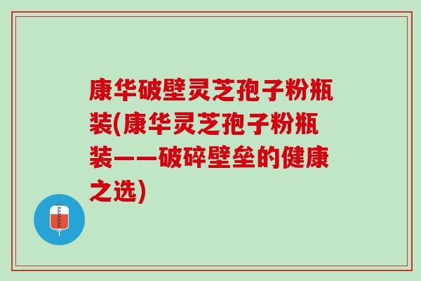 康华破壁灵芝孢子粉瓶装(康华灵芝孢子粉瓶装——破碎壁垒的健康之选)