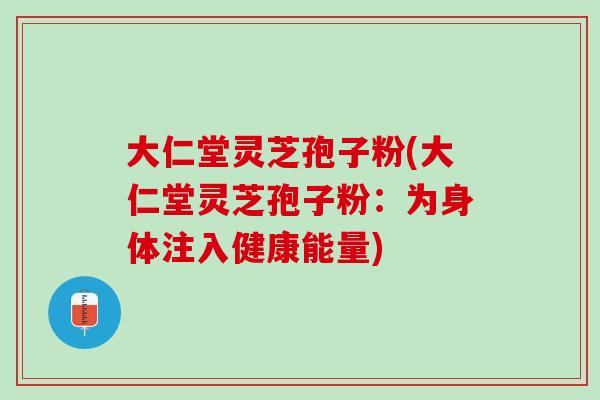 大仁堂灵芝孢子粉(大仁堂灵芝孢子粉：为身体注入健康能量)
