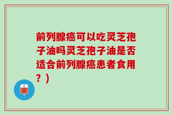 前列腺可以吃灵芝孢子油吗灵芝孢子油是否适合前列腺患者食用？)