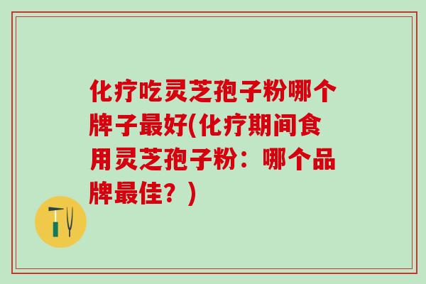 化疗吃灵芝孢子粉哪个牌子最好(化疗期间食用灵芝孢子粉：哪个品牌最佳？)