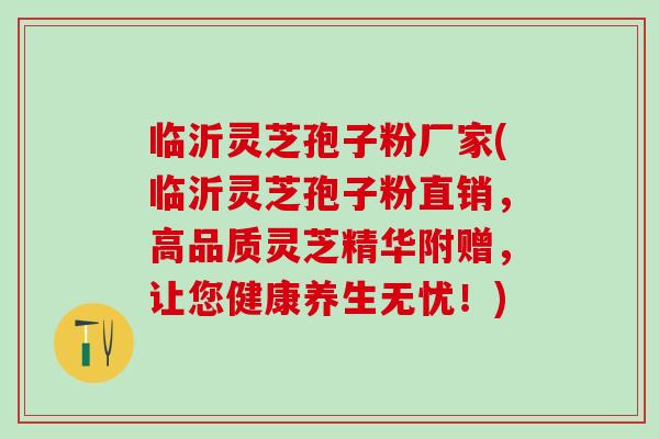 临沂灵芝孢子粉厂家(临沂灵芝孢子粉直销，高品质灵芝精华附赠，让您健康养生无忧！)