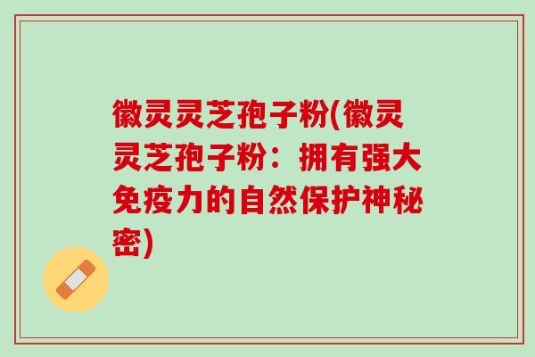 徽灵灵芝孢子粉(徽灵灵芝孢子粉:拥有强大免疫力的自然保护神秘密) 徽灵灵芝孢子粉(徽灵灵芝孢子粉:拥有强大免疫力的自然保护神秘密)