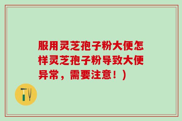 服用灵芝孢子粉大便怎样灵芝孢子粉导致大便异常,需要注意!) 服用灵芝孢子粉大便怎样灵芝孢子粉导致大便异常,需要注意!)