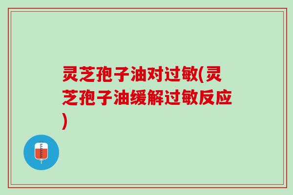 灵芝孢子油对(灵芝孢子油缓解反应) 灵芝孢子油对(灵芝孢子油缓解反应)
