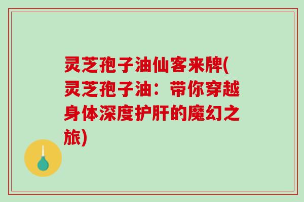 灵芝孢子油仙客来牌(灵芝孢子油：带你穿越身体深度护肝的魔幻之旅)