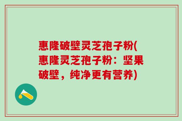 惠隆破壁灵芝孢子粉(惠隆灵芝孢子粉：坚果破壁，纯净更有营养)