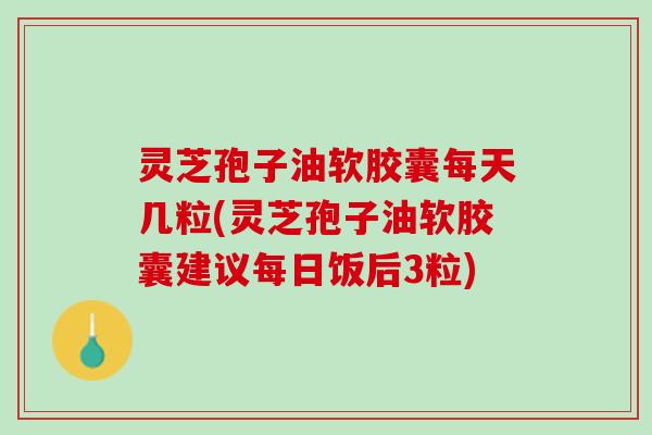 灵芝孢子油软胶囊每天几粒(灵芝孢子油软胶囊建议每日饭后3粒)
