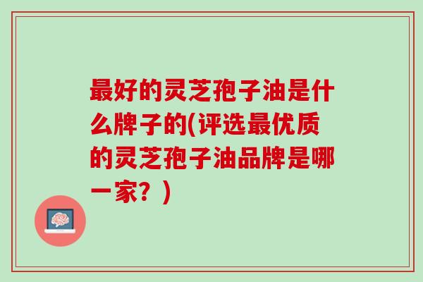 最好的灵芝孢子油是什么牌子的(评选最优质的灵芝孢子油品牌是哪一家？)