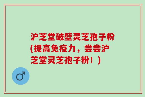 沪芝堂破壁灵芝孢子粉(提高免疫力，尝尝沪芝堂灵芝孢子粉！)
