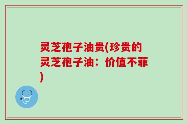 灵芝孢子油贵(珍贵的灵芝孢子油:价值不菲) 灵芝孢子油贵(珍贵的灵芝孢子油:价值不菲)