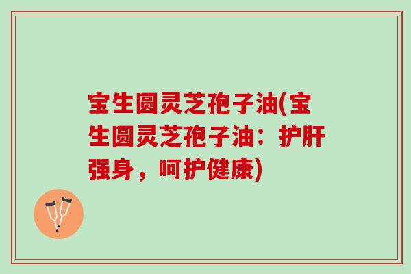 宝生圆灵芝孢子油(宝生圆灵芝孢子油:强身,呵护健康) 宝生圆灵芝孢子油(宝生圆灵芝孢子油:强身,呵护健康)