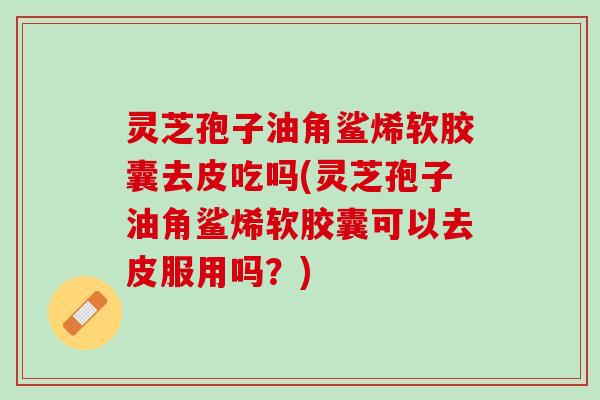 灵芝孢子油角鲨烯软胶囊去皮吃吗(灵芝孢子油角鲨烯软胶囊可以去皮服用吗?) 灵芝孢子油角鲨烯软胶囊去皮吃吗(灵芝孢子油角鲨烯软胶囊可以去皮服用吗?)