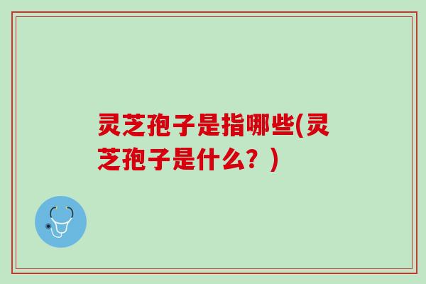 灵芝孢子是指哪些(灵芝孢子是什么？)