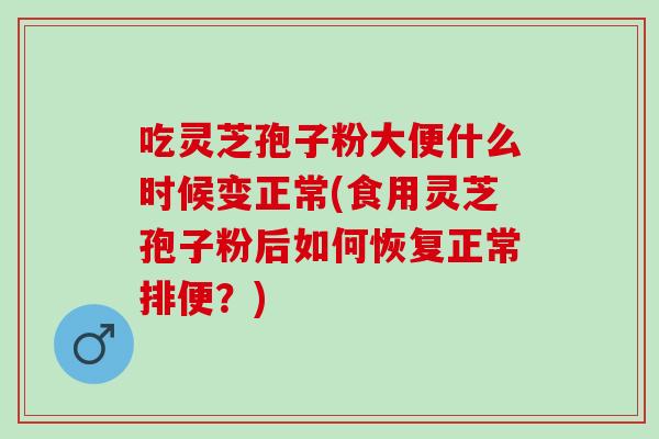 吃灵芝孢子粉大便什么时候变正常(食用灵芝孢子粉后如何恢复正常排便？)
