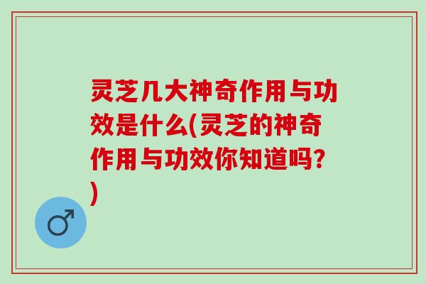 灵芝几大神奇作用与功效是什么(灵芝的神奇作用与功效你知道吗?) 灵芝几大神奇作用与功效是什么(灵芝的神奇作用与功效你知道吗?)