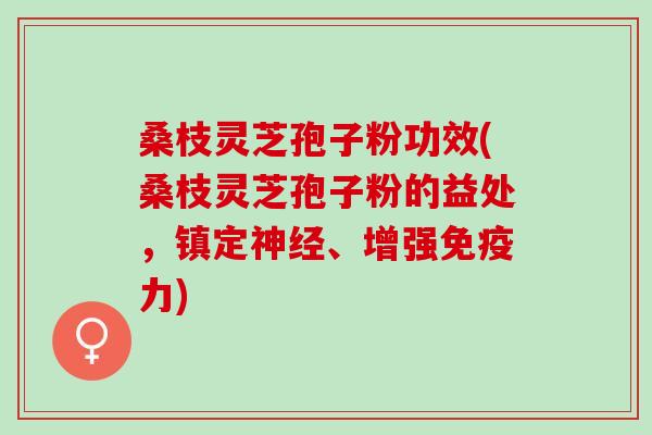桑枝灵芝孢子粉功效(桑枝灵芝孢子粉的益处，镇定神经、增强免疫力)