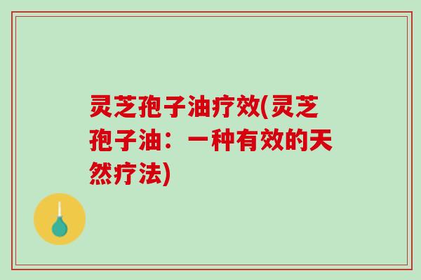 灵芝孢子油疗效(灵芝孢子油：一种有效的天然疗法)