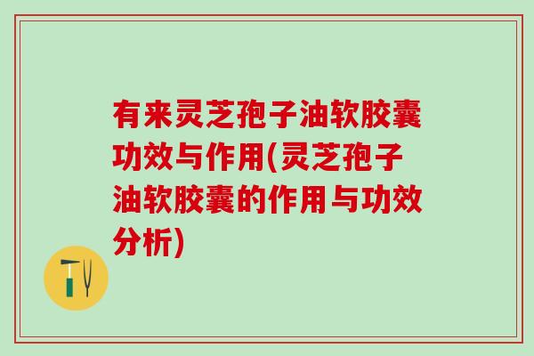 有来灵芝孢子油软胶囊功效与作用(灵芝孢子油软胶囊的作用与功效分析)