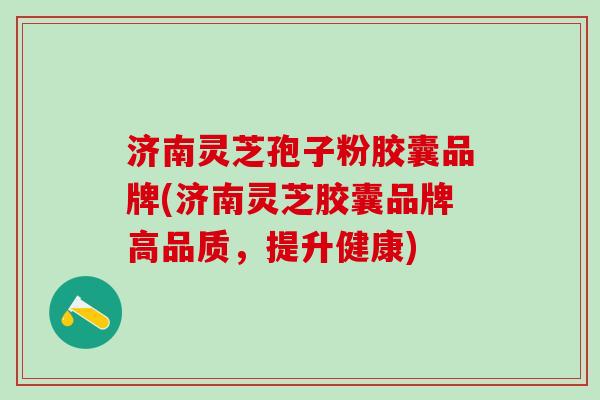 济南灵芝孢子粉胶囊品牌(济南灵芝胶囊品牌高品质，提升健康)