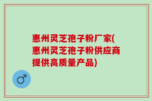 惠州灵芝孢子粉厂家(惠州灵芝孢子粉供应商提供高质量产品)