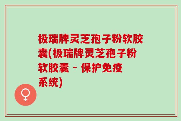 极瑞牌灵芝孢子粉软胶囊(极瑞牌灵芝孢子粉软胶囊 - 保护免疫系统)