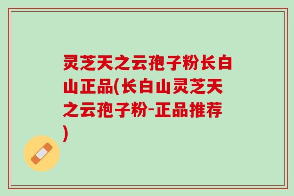 灵芝天之云孢子粉长白山正品(长白山灵芝天之云孢子粉-正品推荐) 灵芝天之云孢子粉长白山正品(长白山灵芝天之云孢子粉-正品推荐)