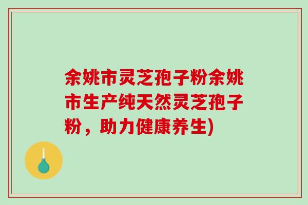 余姚市灵芝孢子粉余姚市生产纯天然灵芝孢子粉，助力健康养生)