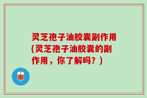 灵芝孢子油胶囊副作用(灵芝孢子油胶囊的副作用，你了解吗？)