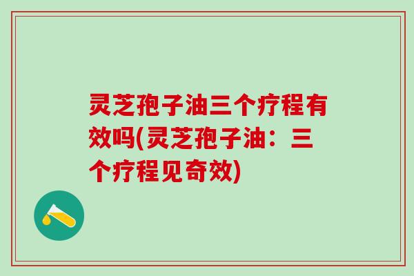 灵芝孢子油三个疗程有效吗(灵芝孢子油：三个疗程见奇效)