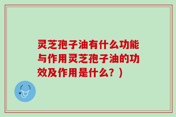 灵芝孢子油有什么功能与作用灵芝孢子油的功效及作用是什么？)