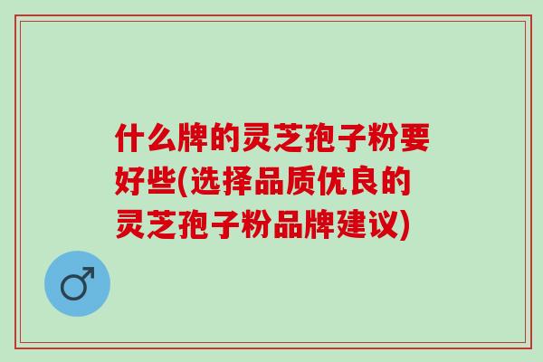 什么牌的灵芝孢子粉要好些(选择品质优良的灵芝孢子粉品牌建议)