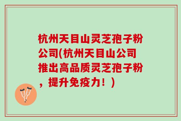 杭州天目山灵芝孢子粉公司(杭州天目山公司推出高品质灵芝孢子粉,提升免疫力!) 杭州天目山灵芝孢子粉公司(杭州天目山公司推出高品质灵芝孢子粉,提升免疫力!)