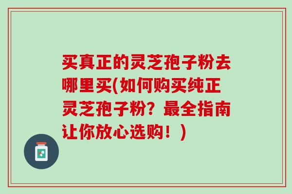 买真正的灵芝孢子粉去哪里买(如何购买纯正灵芝孢子粉?全指南让你放心选购!) 买真正的灵芝孢子粉去哪里买(如何购买纯正灵芝孢子粉?全指南让你放心选购!)