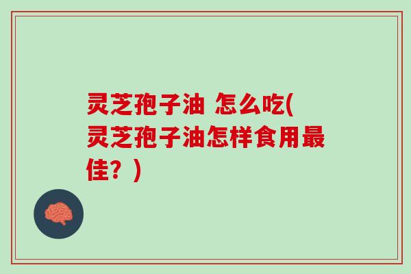 灵芝孢子油 怎么吃(灵芝孢子油怎样食用佳?) 灵芝孢子油 怎么吃(灵芝孢子油怎样食用佳?)