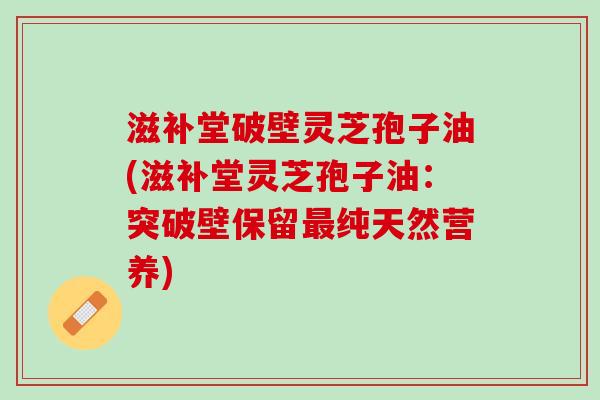 滋补堂破壁灵芝孢子油(滋补堂灵芝孢子油：突破壁保留最纯天然营养)