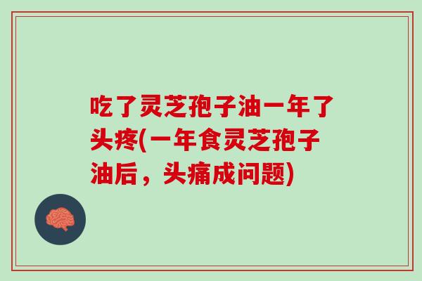 吃了灵芝孢子油一年了头疼(一年食灵芝孢子油后，头痛成问题)