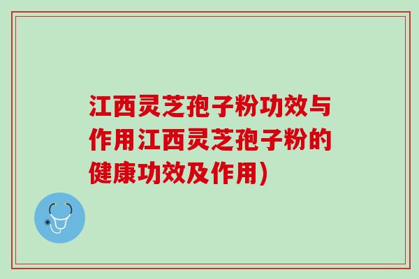 江西灵芝孢子粉功效与作用江西灵芝孢子粉的健康功效及作用)