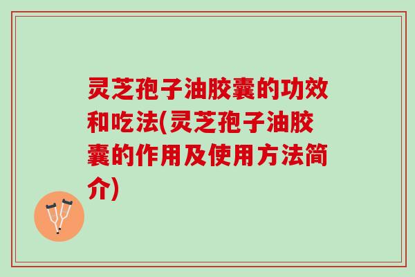 灵芝孢子油胶囊的功效和吃法(灵芝孢子油胶囊的作用及使用方法简介) 灵芝孢子油胶囊的功效和吃法(灵芝孢子油胶囊的作用及使用方法简介)