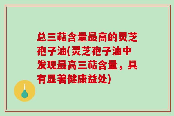 总三萜含量高的灵芝孢子油(灵芝孢子油中发现高三萜含量,具有显著健康益处) 总三萜含量高的灵芝孢子油(灵芝孢子油中发现高三萜含量,具有显著健康益处)