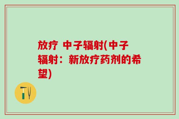 放疗 中子辐射(中子辐射：新放疗药剂的希望)