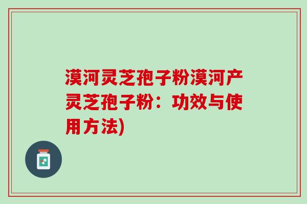 漠河灵芝孢子粉漠河产灵芝孢子粉:功效与使用方法) 漠河灵芝孢子粉漠河产灵芝孢子粉:功效与使用方法)
