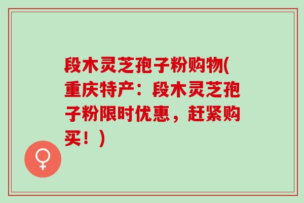段木灵芝孢子粉购物(重庆特产:段木灵芝孢子粉限时优惠,赶紧购买!) 段木灵芝孢子粉购物(重庆特产:段木灵芝孢子粉限时优惠,赶紧购买!)