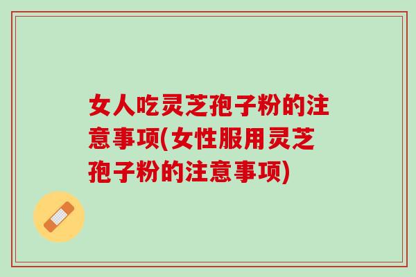 女人吃灵芝孢子粉的注意事项(女性服用灵芝孢子粉的注意事项)