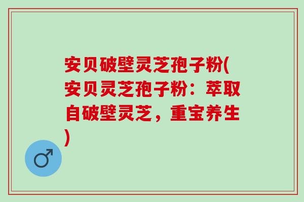 安贝破壁灵芝孢子粉(安贝灵芝孢子粉：萃取自破壁灵芝，重宝养生)