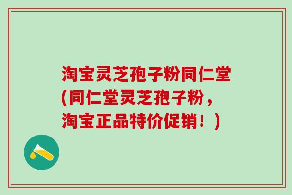 淘宝灵芝孢子粉同仁堂(同仁堂灵芝孢子粉，淘宝正品特价促销！)