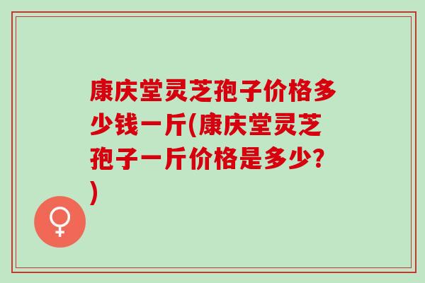 康庆堂灵芝孢子价格多少钱一斤(康庆堂灵芝孢子一斤价格是多少?) 康庆堂灵芝孢子价格多少钱一斤(康庆堂灵芝孢子一斤价格是多少?)