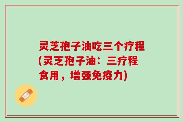 灵芝孢子油吃三个疗程(灵芝孢子油:三疗程食用,增强免疫力) 灵芝孢子油吃三个疗程(灵芝孢子油:三疗程食用,增强免疫力)