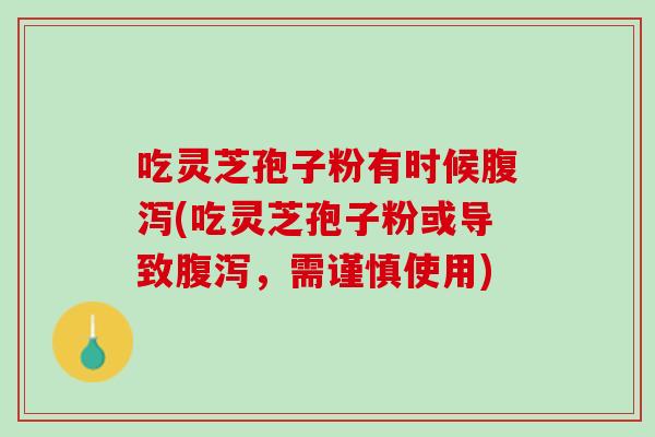 吃灵芝孢子粉有时候腹泻(吃灵芝孢子粉或导致腹泻，需谨慎使用)