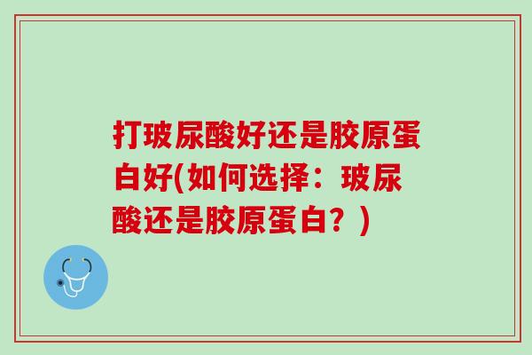 打玻尿酸好还是胶原蛋白好(如何选择：玻尿酸还是胶原蛋白？)