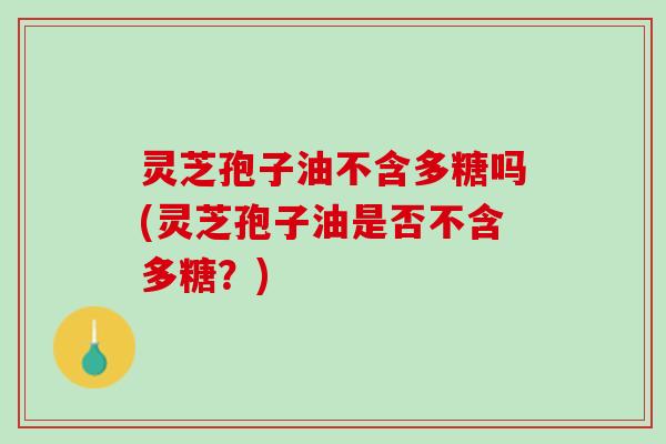 灵芝孢子油不含多糖吗(灵芝孢子油是否不含多糖？)